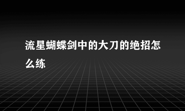 流星蝴蝶剑中的大刀的绝招怎么练
