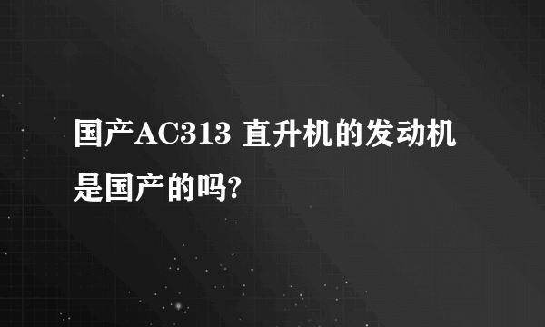 国产AC313 直升机的发动机是国产的吗?