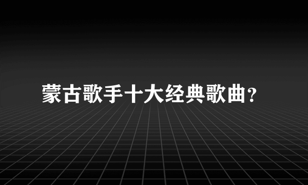 蒙古歌手十大经典歌曲？