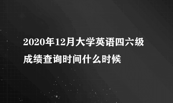 2020年12月大学英语四六级成绩查询时间什么时候