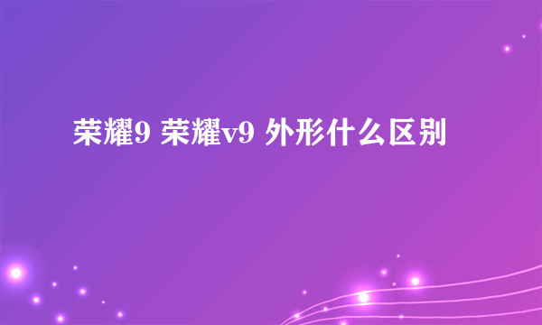 荣耀9 荣耀v9 外形什么区别