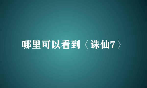 哪里可以看到〈诛仙7〉