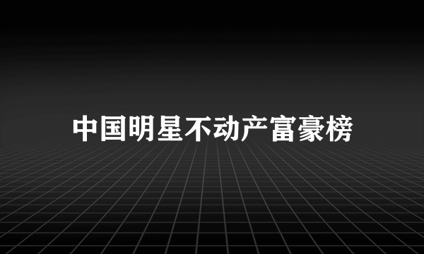 中国明星不动产富豪榜