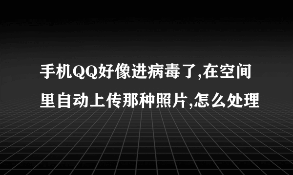 手机QQ好像进病毒了,在空间里自动上传那种照片,怎么处理