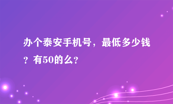 办个泰安手机号，最低多少钱？有50的么？