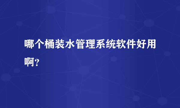 哪个桶装水管理系统软件好用啊？