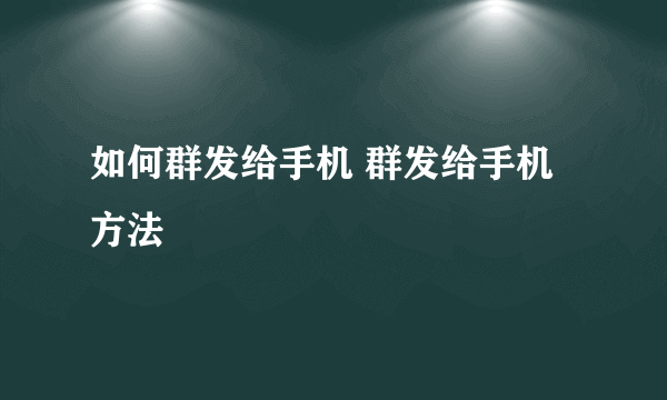 如何群发给手机 群发给手机方法