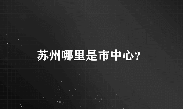 苏州哪里是市中心？