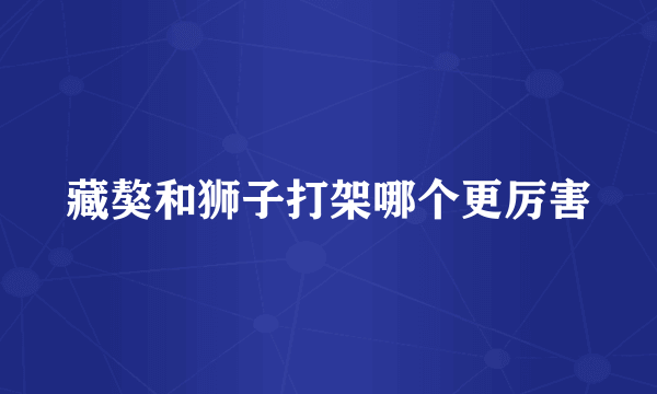 藏獒和狮子打架哪个更厉害