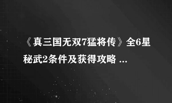 《真三国无双7猛将传》全6星秘武2条件及获得攻略 秘武2攻略
