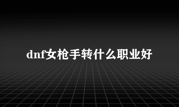 dnf女枪手转什么职业好