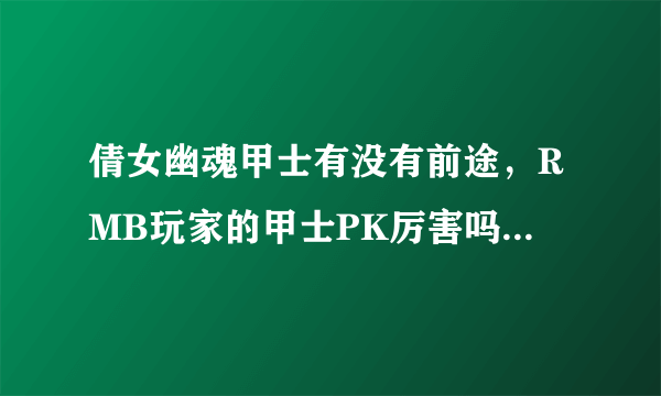 倩女幽魂甲士有没有前途，RMB玩家的甲士PK厉害吗？甲士好玩吗？厉不厉害啊？来达人哥，答的好给加分。。