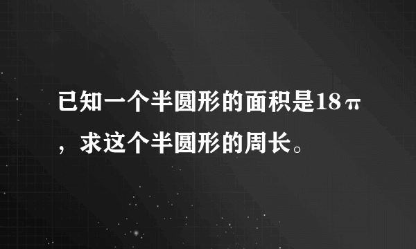 已知一个半圆形的面积是18π，求这个半圆形的周长。