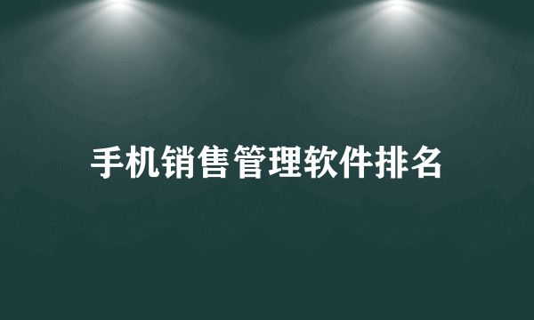 手机销售管理软件排名