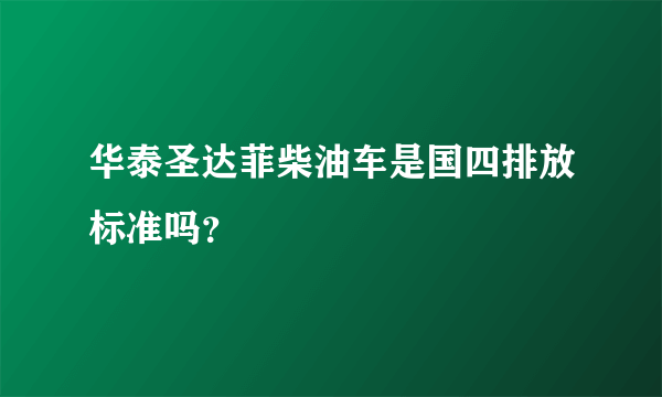 华泰圣达菲柴油车是国四排放标准吗？