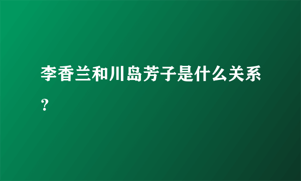 李香兰和川岛芳子是什么关系？