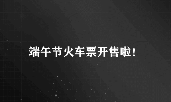 端午节火车票开售啦！