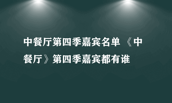 中餐厅第四季嘉宾名单 《中餐厅》第四季嘉宾都有谁