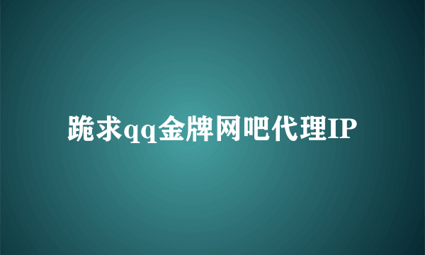 跪求qq金牌网吧代理IP