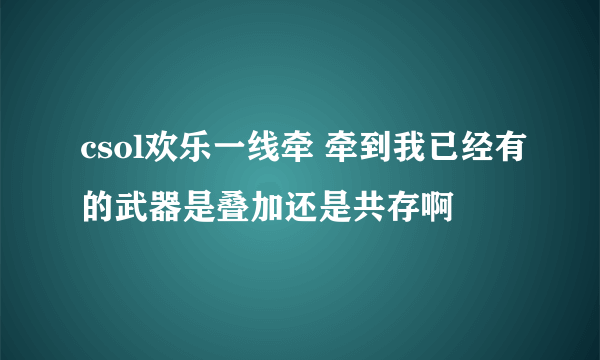 csol欢乐一线牵 牵到我已经有的武器是叠加还是共存啊