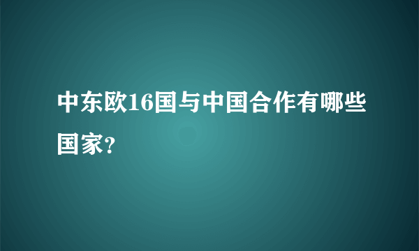 中东欧16国与中国合作有哪些国家？