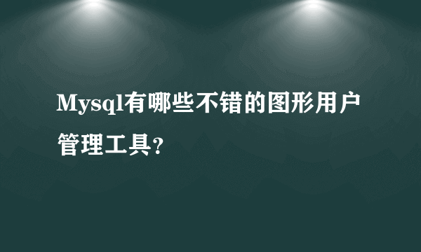 Mysql有哪些不错的图形用户管理工具？