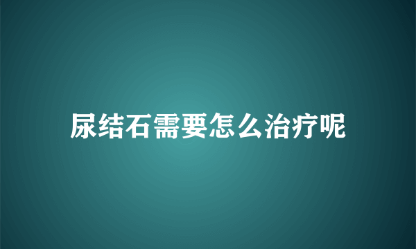尿结石需要怎么治疗呢