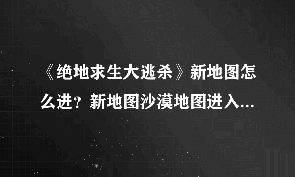 《绝地求生大逃杀》新地图怎么进？新地图沙漠地图进入方法图文介绍