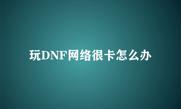 玩DNF网络很卡怎么办
