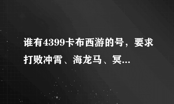 谁有4399卡布西游的号，要求打败冲霄、海龙马、冥图古犀，最好全打过，还要100级。谢谢、感激不尽。