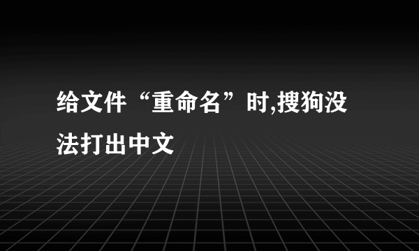 给文件“重命名”时,搜狗没法打出中文