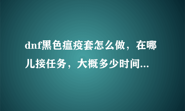 dnf黑色瘟疫套怎么做，在哪儿接任务，大概多少时间能出一套？