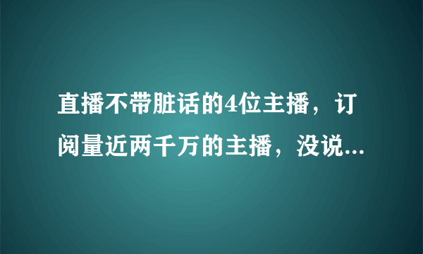 直播不带脏话的4位主播，订阅量近两千万的主播，没说过半句脏话