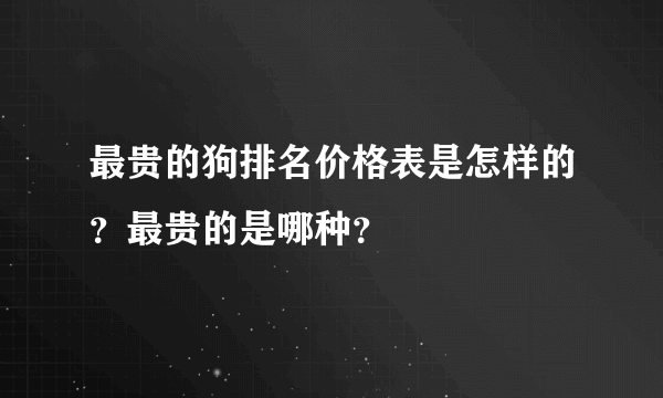 最贵的狗排名价格表是怎样的？最贵的是哪种？