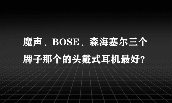 魔声、BOSE、森海塞尔三个牌子那个的头戴式耳机最好？