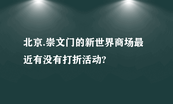 北京.崇文门的新世界商场最近有没有打折活动?