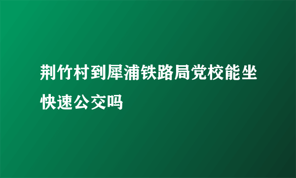 荆竹村到犀浦铁路局党校能坐快速公交吗