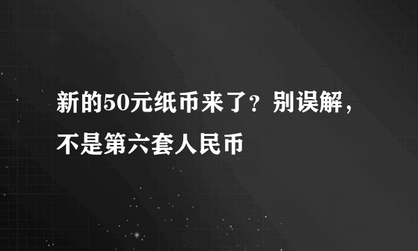 新的50元纸币来了？别误解，不是第六套人民币