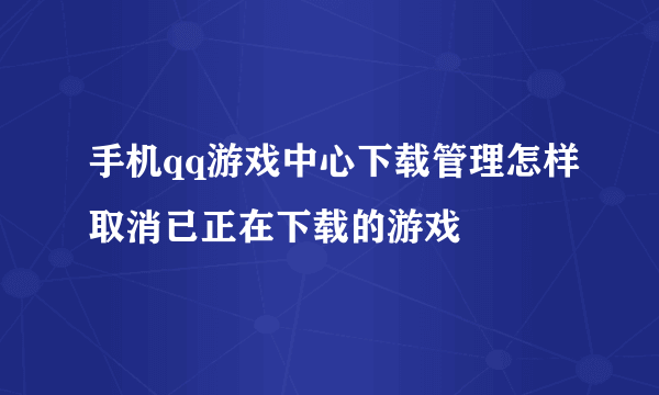 手机qq游戏中心下载管理怎样取消已正在下载的游戏