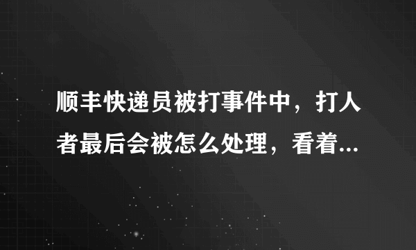 顺丰快递员被打事件中，打人者最后会被怎么处理，看着顺丰说的挺严重的必须追究刑事责任，不就是几巴掌而