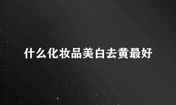 什么化妆品美白去黄最好