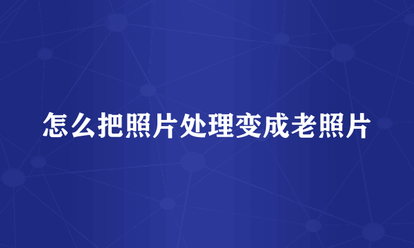 怎么把照片处理变成老照片