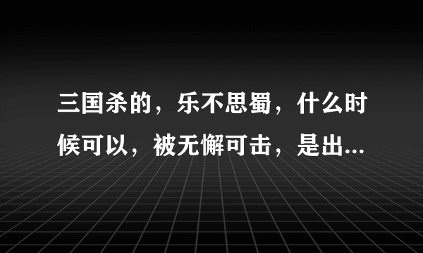 三国杀的，乐不思蜀，什么时候可以，被无懈可击，是出牌者向目标打出这张牌的时候，还是判定完毕要生效的时候？