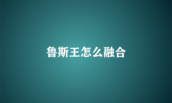 鲁斯王怎么融合