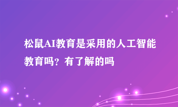 松鼠AI教育是采用的人工智能教育吗？有了解的吗