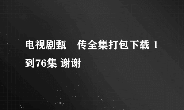 电视剧甄嬛传全集打包下载 1到76集 谢谢