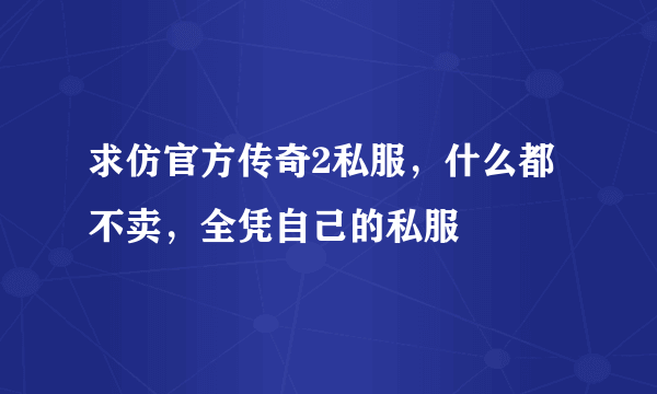 求仿官方传奇2私服，什么都不卖，全凭自己的私服