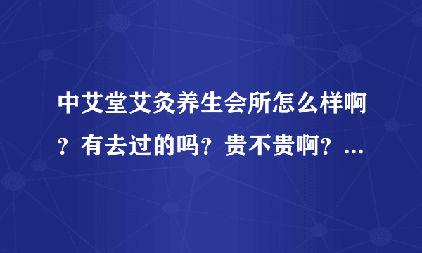 中艾堂艾灸养生会所怎么样啊？有去过的吗？贵不贵啊？想去做艾灸。。