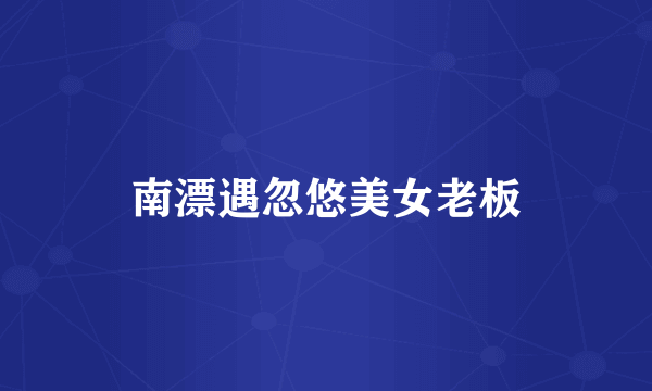 南漂遇忽悠美女老板