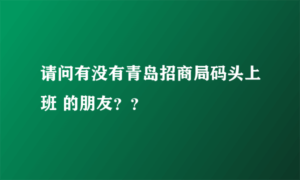 请问有没有青岛招商局码头上班 的朋友？？